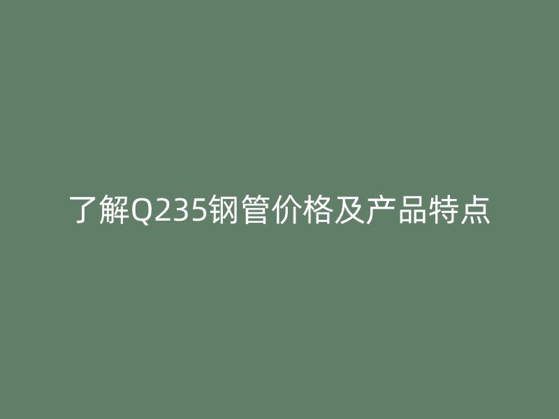 了解Q235鋼管價(jià)格及產(chǎn)品特點(diǎn)
