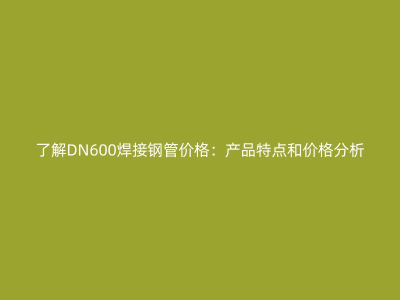 了解DN600焊接鋼管價格：產(chǎn)品特點和價格分析