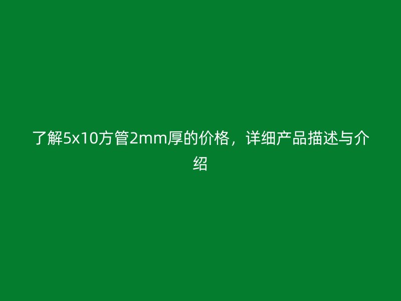 了解5x10方管2mm厚的價格，詳細(xì)產(chǎn)品描述與介紹