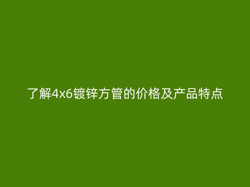 了解4x6鍍鋅方管的價(jià)格及產(chǎn)品特點(diǎn)