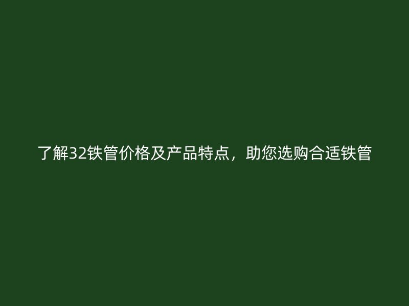 了解32鐵管價(jià)格及產(chǎn)品特點(diǎn)，助您選購合適鐵管