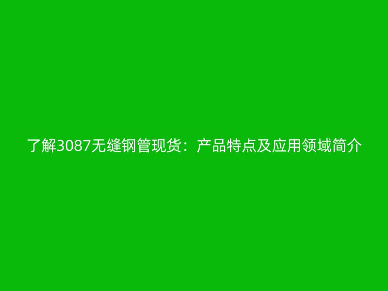 了解3087無縫鋼管現(xiàn)貨：產(chǎn)品特點及應(yīng)用領(lǐng)域簡介