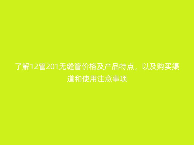了解12管201無縫管價格及產(chǎn)品特點，以及購買渠道和使用注意事項