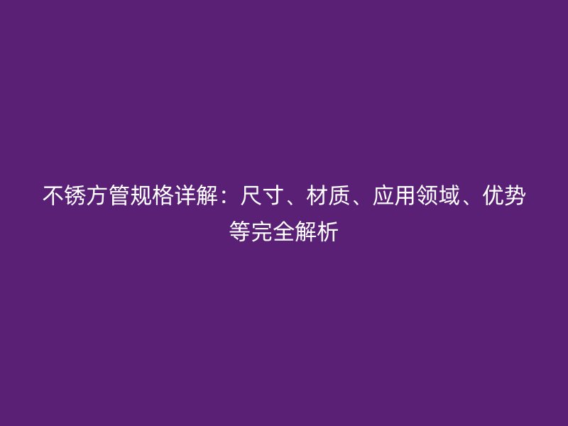 不銹方管規(guī)格詳解：尺寸、材質(zhì)、應(yīng)用領(lǐng)域、優(yōu)勢(shì)等完全解析