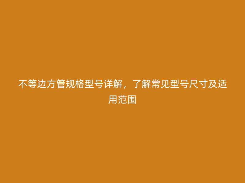 不等邊方管規(guī)格型號詳解，了解常見型號尺寸及適用范圍
