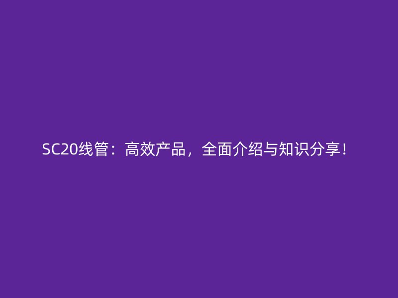 SC20線(xiàn)管：高效產(chǎn)品，全面介紹與知識(shí)分享！