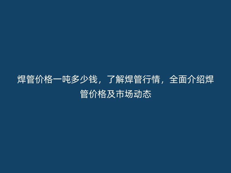 焊管價格一噸多少錢，了解焊管行情，全面介紹焊管價格及市場動態(tài)