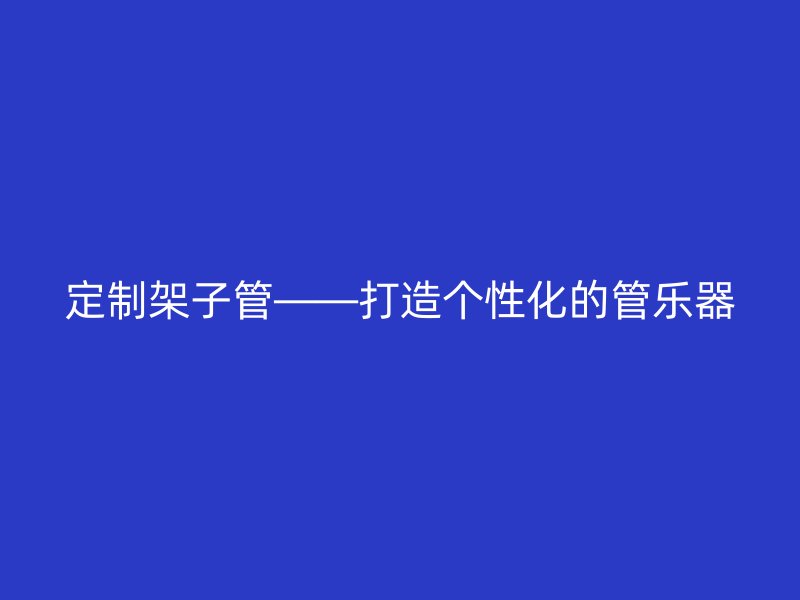 定制架子管——打造個性化的管樂器