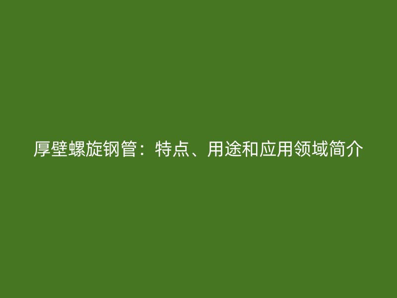 厚壁螺旋鋼管：特點、用途和應(yīng)用領(lǐng)域簡介
