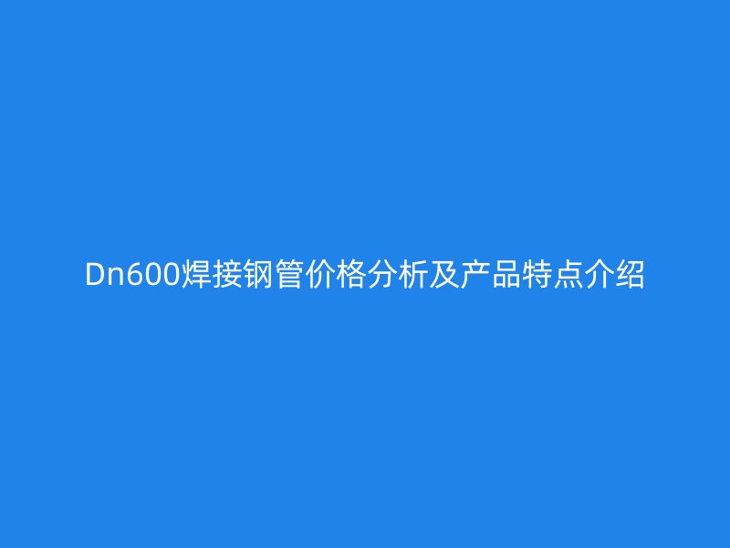 Dn600焊接鋼管價格分析及產品特點介紹