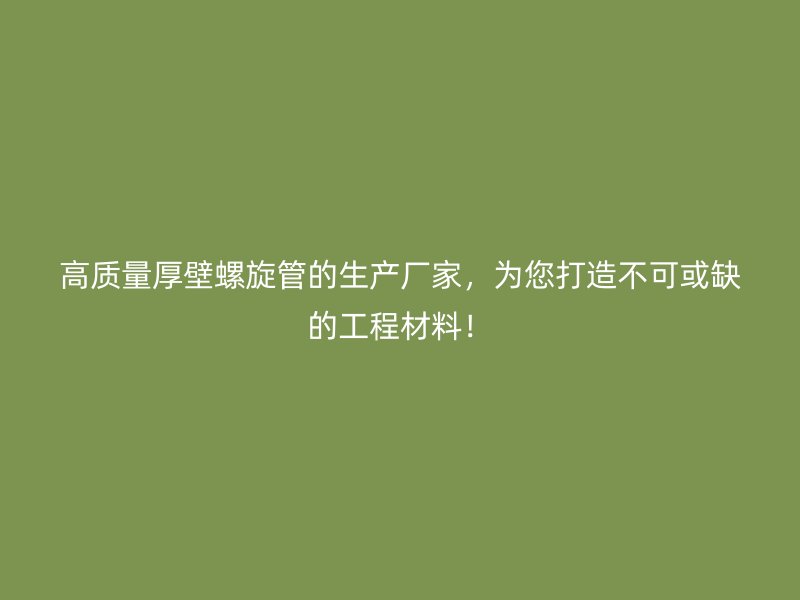 高質(zhì)量厚壁螺旋管的生產(chǎn)廠家，為您打造不可或缺的工程材料！