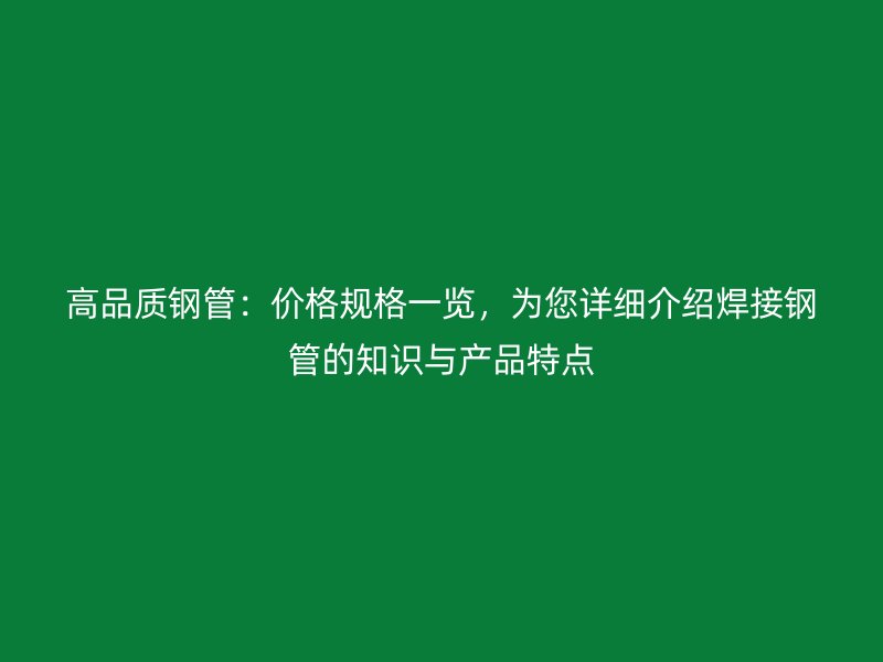 高品質(zhì)鋼管：價格規(guī)格一覽，為您詳細介紹焊接鋼管的知識與產(chǎn)品特點