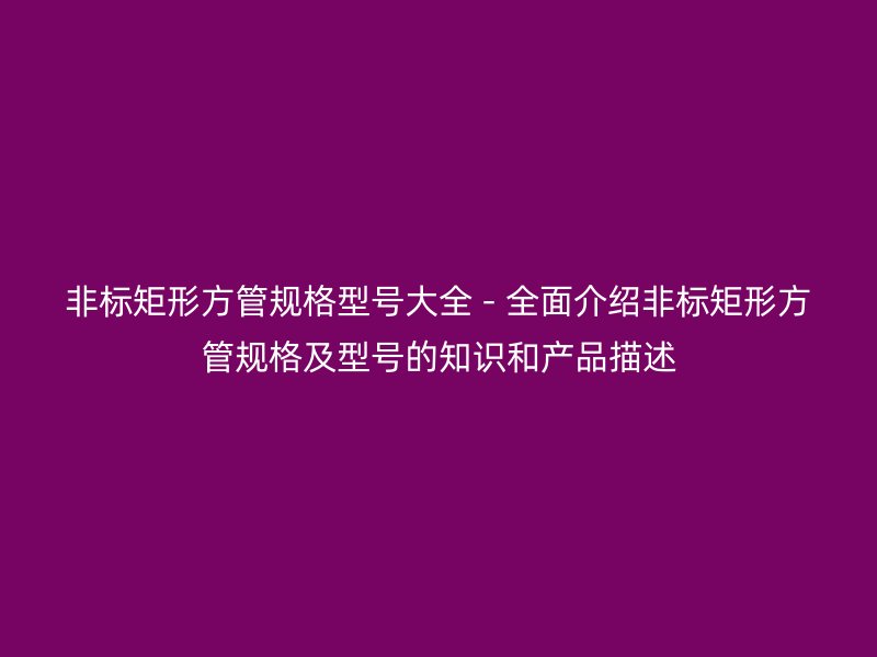 非標(biāo)矩形方管規(guī)格型號大全 - 全面介紹非標(biāo)矩形方管規(guī)格及型號的知識和產(chǎn)品描述