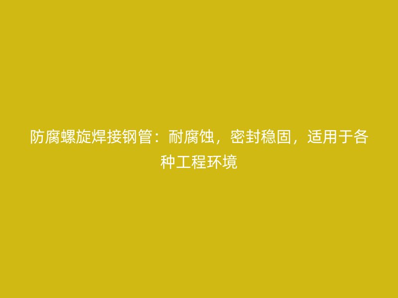 防腐螺旋焊接鋼管：耐腐蝕，密封穩(wěn)固，適用于各種工程環(huán)境