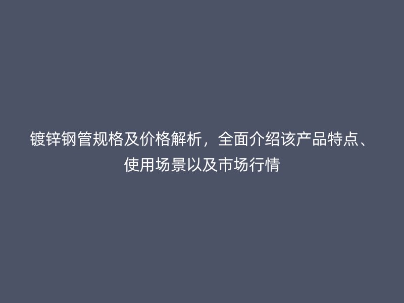 鍍鋅鋼管規(guī)格及價(jià)格解析，全面介紹該產(chǎn)品特點(diǎn)、使用場(chǎng)景以及市場(chǎng)行情