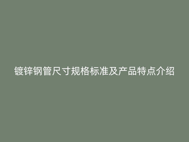 鍍鋅鋼管尺寸規(guī)格標(biāo)準(zhǔn)及產(chǎn)品特點介紹