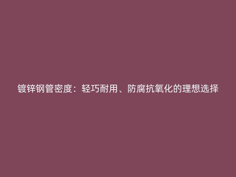 鍍鋅鋼管密度：輕巧耐用、防腐抗氧化的理想選擇