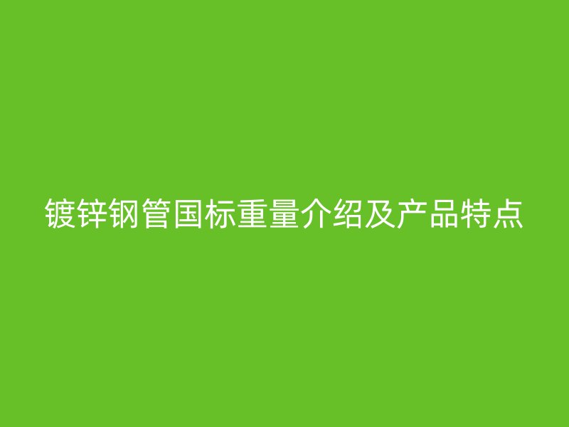 鍍鋅鋼管國標(biāo)重量介紹及產(chǎn)品特點