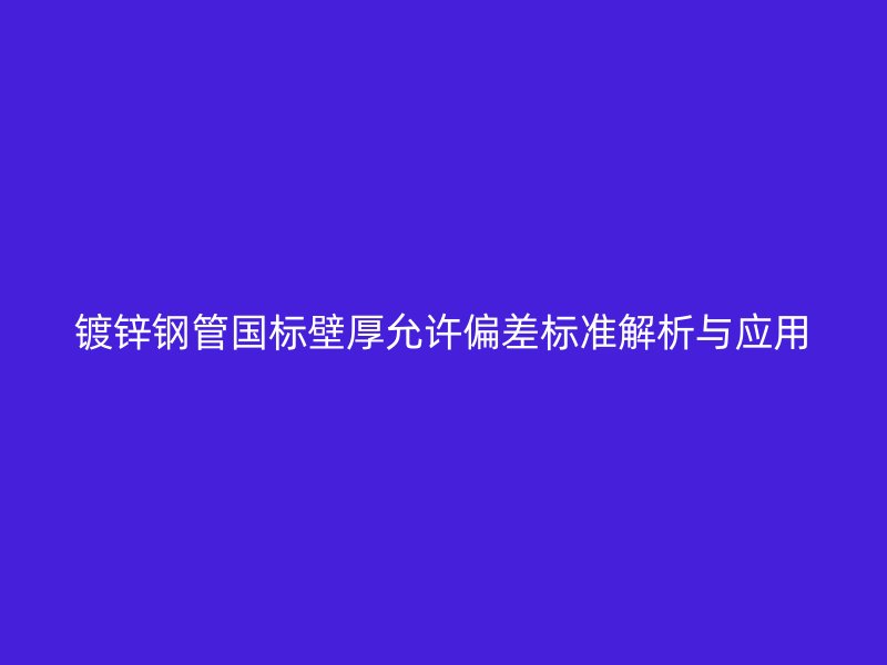 鍍鋅鋼管?chē)?guó)標(biāo)壁厚允許偏差標(biāo)準(zhǔn)解析與應(yīng)用