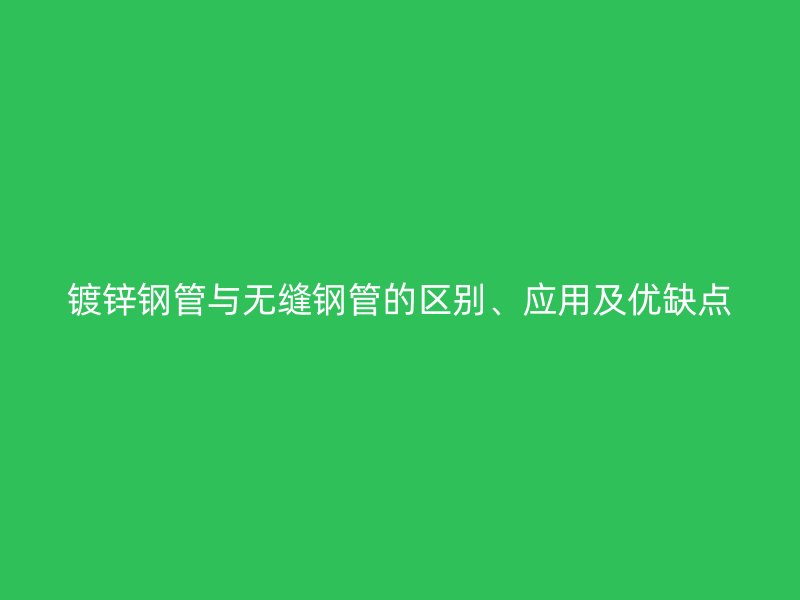 鍍鋅鋼管與無(wú)縫鋼管的區(qū)別、應(yīng)用及優(yōu)缺點(diǎn)