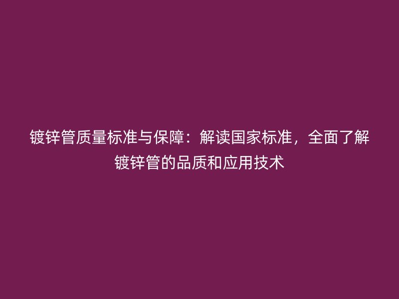 鍍鋅管質(zhì)量標準與保障：解讀國家標準，全面了解鍍鋅管的品質(zhì)和應(yīng)用技術(shù)