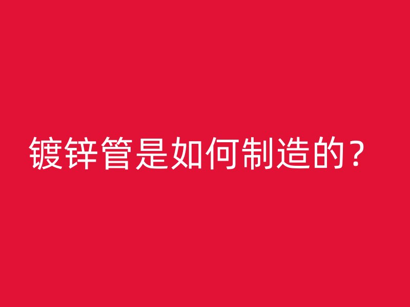 鍍鋅管是如何制造的？