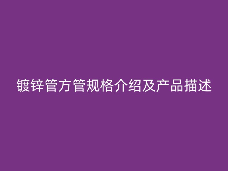 鍍鋅管方管規(guī)格介紹及產(chǎn)品描述