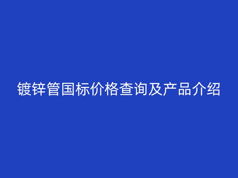 鍍鋅管國(guó)標(biāo)價(jià)格查詢及產(chǎn)品介紹