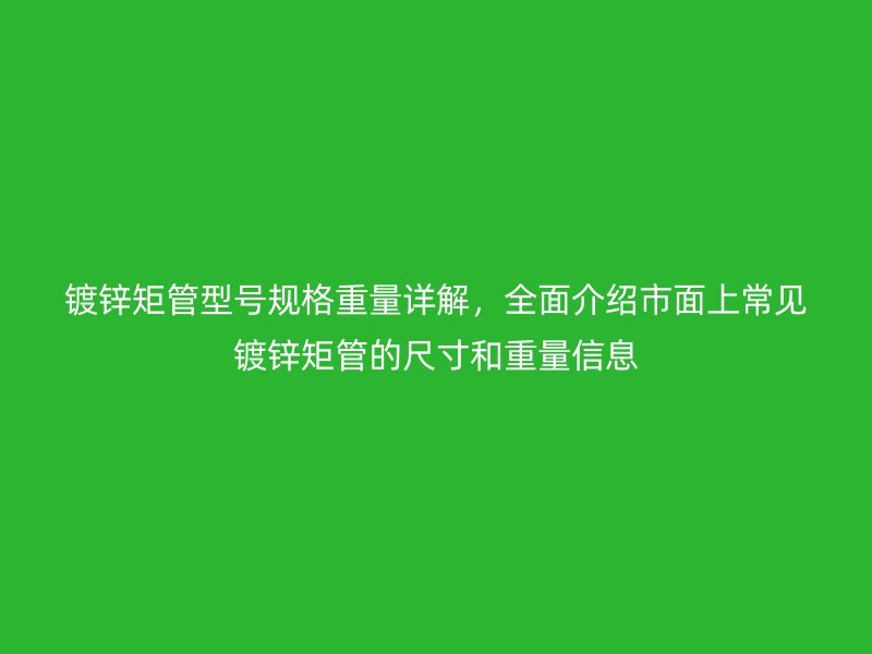 鍍鋅矩管型號規(guī)格重量詳解，全面介紹市面上常見鍍鋅矩管的尺寸和重量信息