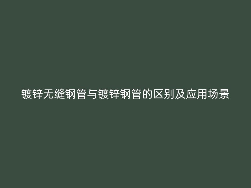 鍍鋅無縫鋼管與鍍鋅鋼管的區(qū)別及應用場景