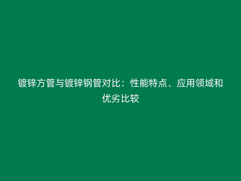 鍍鋅方管與鍍鋅鋼管對(duì)比：性能特點(diǎn)、應(yīng)用領(lǐng)域和優(yōu)劣比較