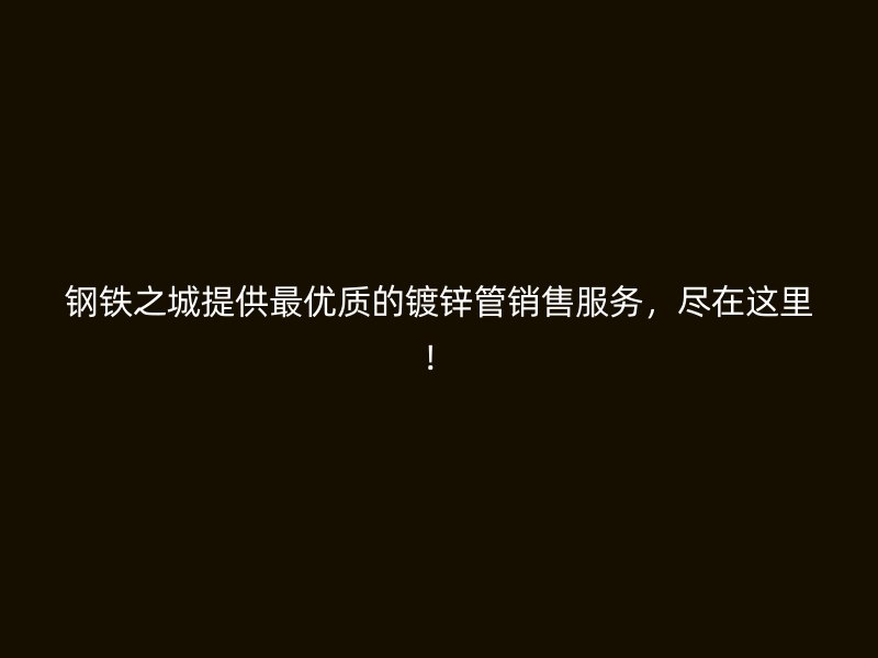 鋼鐵之城提供最優(yōu)質(zhì)的鍍鋅管銷售服務(wù)，盡在這里！