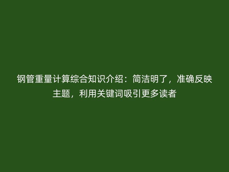 鋼管重量計(jì)算綜合知識(shí)介紹：簡(jiǎn)潔明了，準(zhǔn)確反映主題，利用關(guān)鍵詞吸引更多讀者