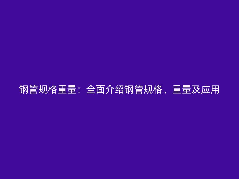 鋼管規(guī)格重量：全面介紹鋼管規(guī)格、重量及應(yīng)用