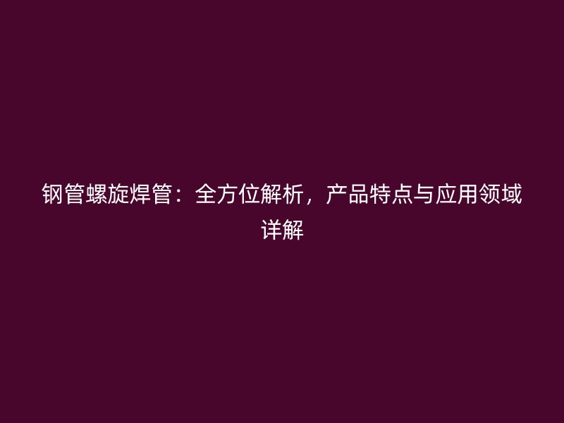 鋼管螺旋焊管：全方位解析，產(chǎn)品特點(diǎn)與應(yīng)用領(lǐng)域詳解