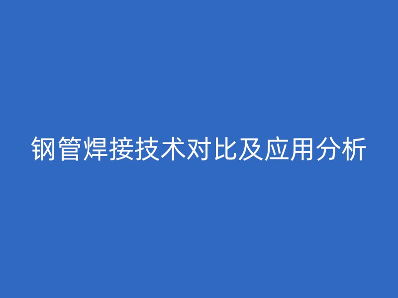 鋼管焊接技術(shù)對比及應(yīng)用分析