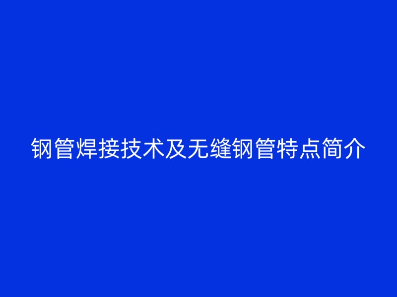 鋼管焊接技術(shù)及無縫鋼管特點(diǎn)簡介