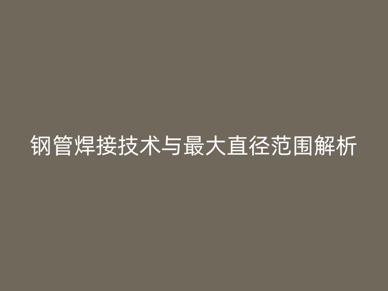 鋼管焊接技術(shù)與最大直徑范圍解析