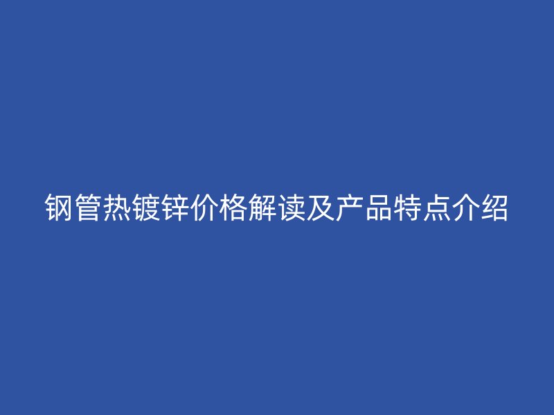 鋼管熱鍍鋅價(jià)格解讀及產(chǎn)品特點(diǎn)介紹