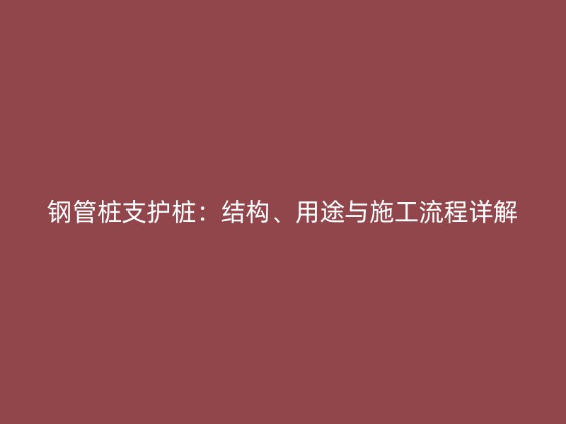 鋼管樁支護(hù)樁：結(jié)構(gòu)、用途與施工流程詳解