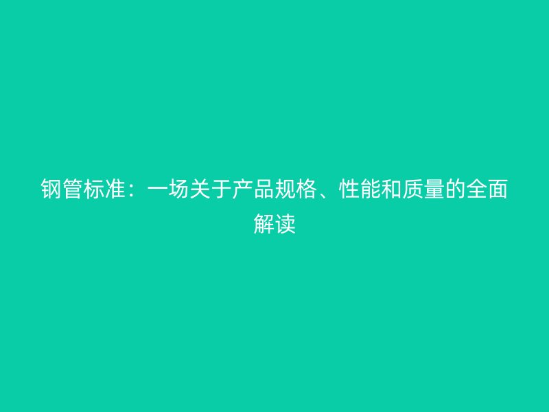 鋼管標(biāo)準(zhǔn)：一場(chǎng)關(guān)于產(chǎn)品規(guī)格、性能和質(zhì)量的全面解讀