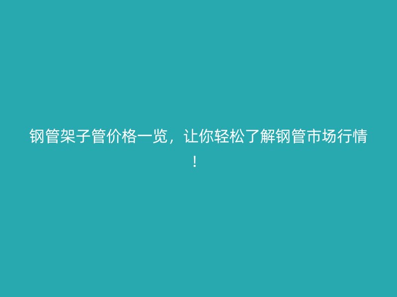 鋼管架子管價格一覽，讓你輕松了解鋼管市場行情！