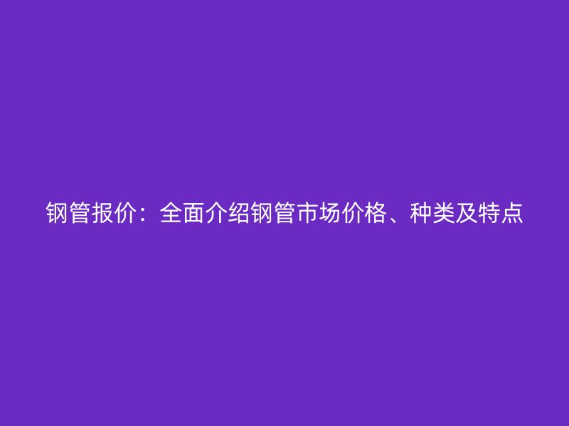 鋼管報(bào)價(jià)：全面介紹鋼管市場(chǎng)價(jià)格、種類及特點(diǎn)