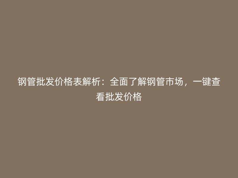 鋼管批發(fā)價格表解析：全面了解鋼管市場，一鍵查看批發(fā)價格