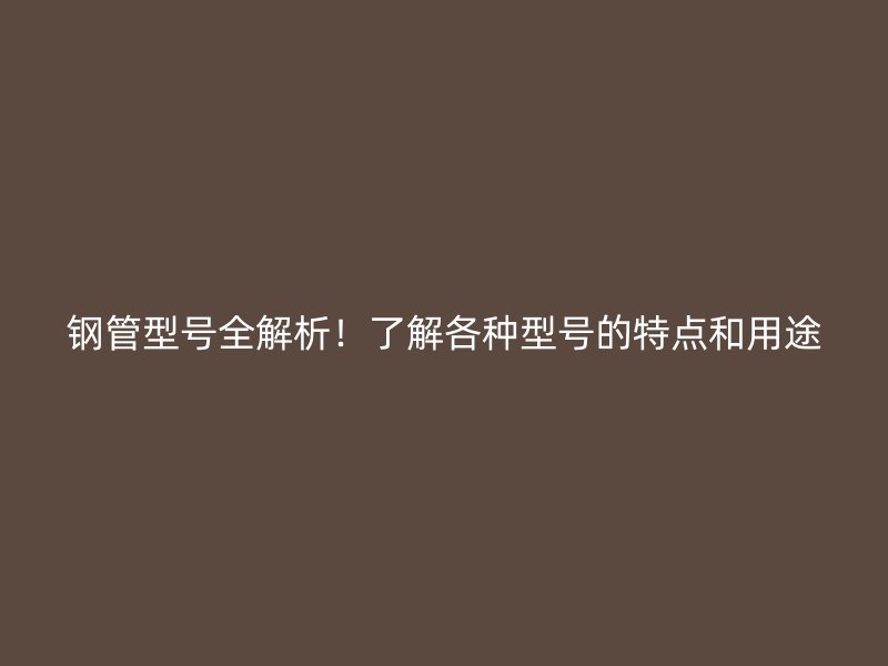 鋼管型號全解析！了解各種型號的特點和用途
