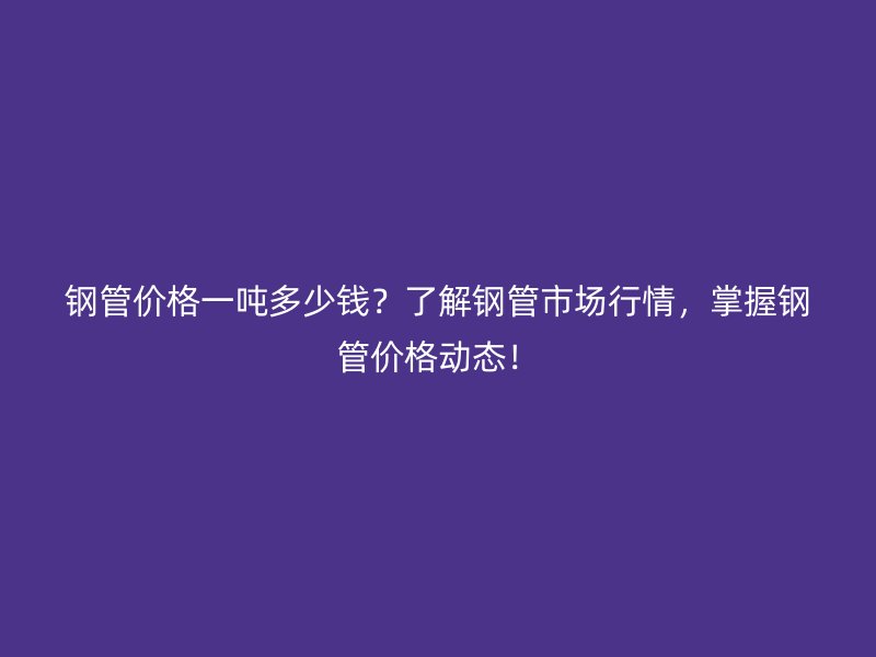 鋼管價格一噸多少錢？了解鋼管市場行情，掌握鋼管價格動態(tài)！