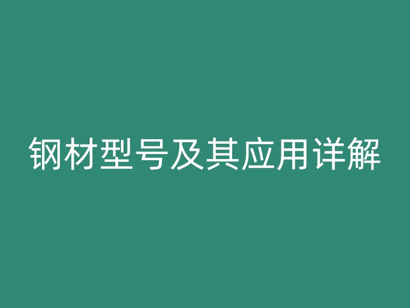 鋼材型號(hào)及其應(yīng)用詳解