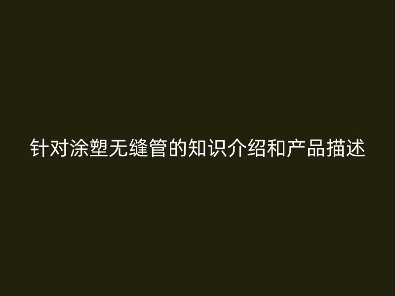 針對涂塑無縫管的知識介紹和產品描述