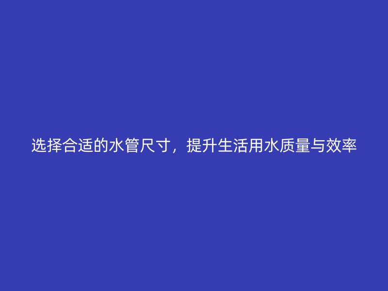 選擇合適的水管尺寸，提升生活用水質量與效率