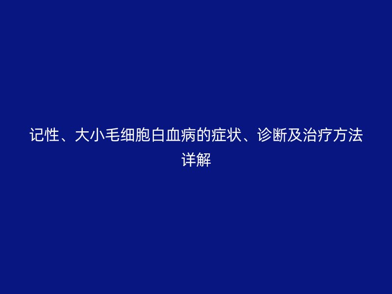 記性、大小毛細(xì)胞白血病的癥狀、診斷及治療方法詳解